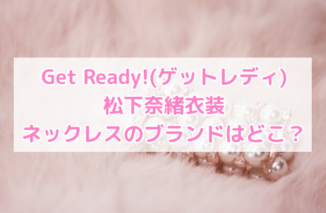 Get Ready!(ゲットレディ)松下奈緒衣装ネックレスのブランドはどこ？｜N's NOTE