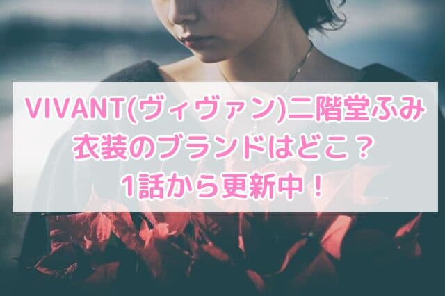 VIVANT(ヴィヴァン)二階堂ふみ衣装のブランドはどこ？1話から更新中